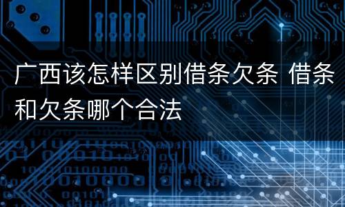 广西该怎样区别借条欠条 借条和欠条哪个合法
