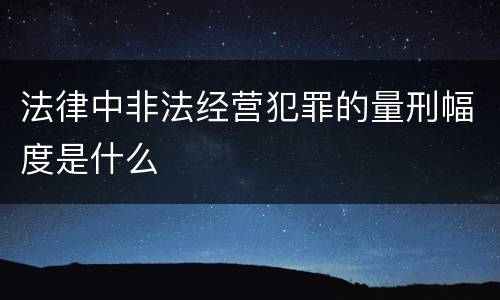 法律中非法经营犯罪的量刑幅度是什么