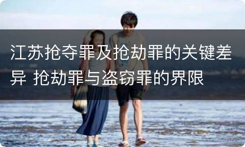 江苏抢夺罪及抢劫罪的关键差异 抢劫罪与盗窃罪的界限