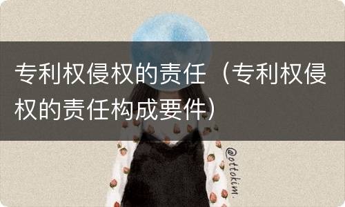 专利权侵权的责任（专利权侵权的责任构成要件）
