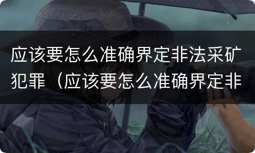 应该要怎么准确界定非法采矿犯罪（应该要怎么准确界定非法采矿犯罪行为）