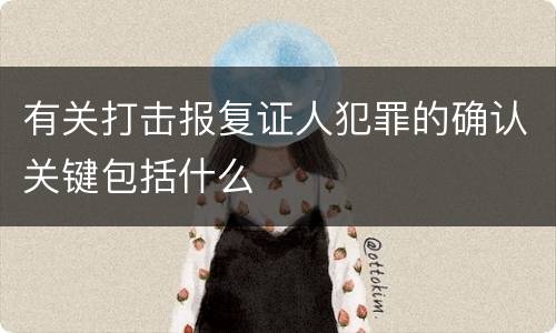 有关打击报复证人犯罪的确认关键包括什么