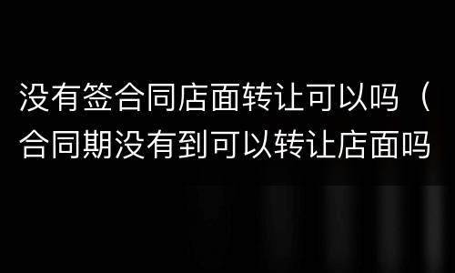 没有签合同店面转让可以吗（合同期没有到可以转让店面吗）