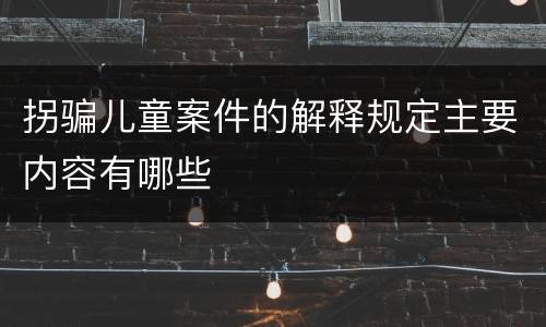 拐骗儿童案件的解释规定主要内容有哪些