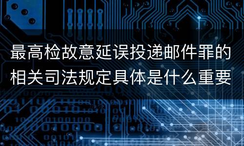 最高检故意延误投递邮件罪的相关司法规定具体是什么重要内容
