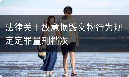法律关于故意损毁文物行为规定定罪量刑档次