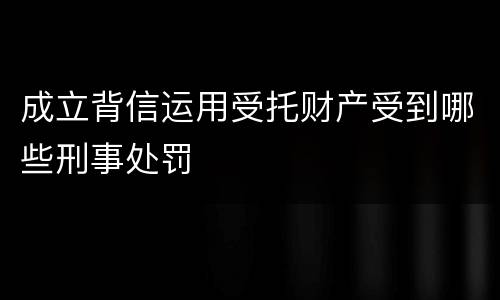 成立背信运用受托财产受到哪些刑事处罚