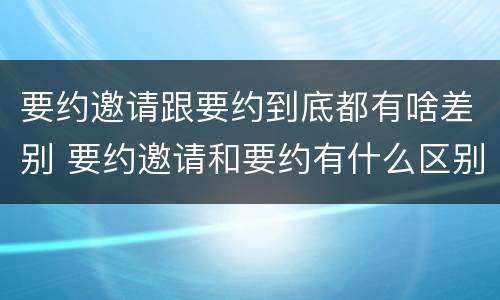 要约邀请跟要约到底都有啥差别 要约邀请和要约有什么区别