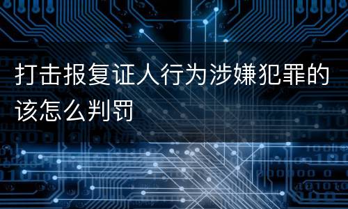 打击报复证人行为涉嫌犯罪的该怎么判罚