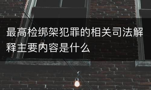 最高检绑架犯罪的相关司法解释主要内容是什么