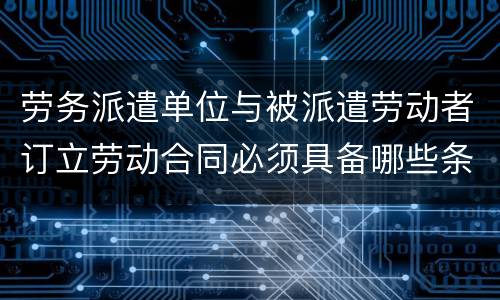 劳务派遣单位与被派遣劳动者订立劳动合同必须具备哪些条款