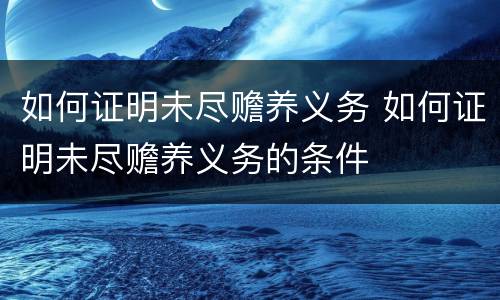 如何证明未尽赡养义务 如何证明未尽赡养义务的条件