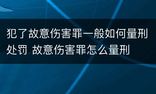 犯了故意伤害罪一般如何量刑处罚 故意伤害罪怎么量刑