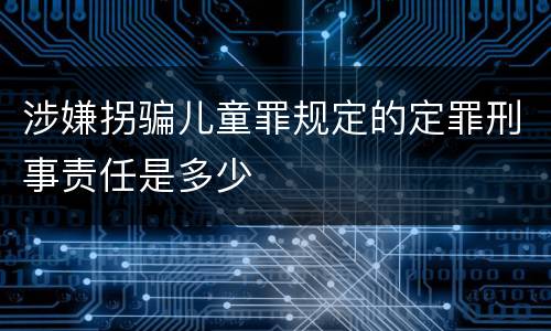 涉嫌拐骗儿童罪规定的定罪刑事责任是多少