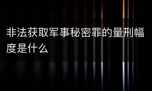非法获取军事秘密罪的量刑幅度是什么