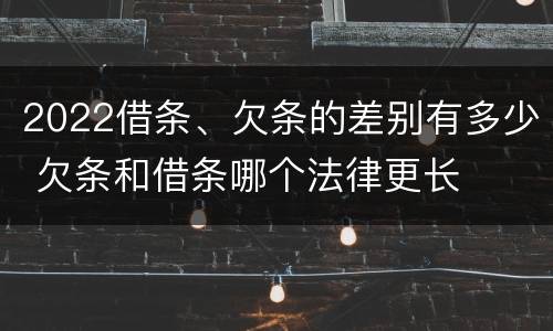 2022借条、欠条的差别有多少 欠条和借条哪个法律更长