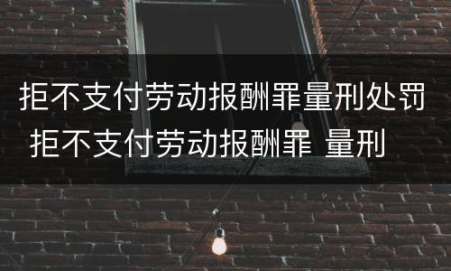 拒不支付劳动报酬罪量刑处罚 拒不支付劳动报酬罪 量刑