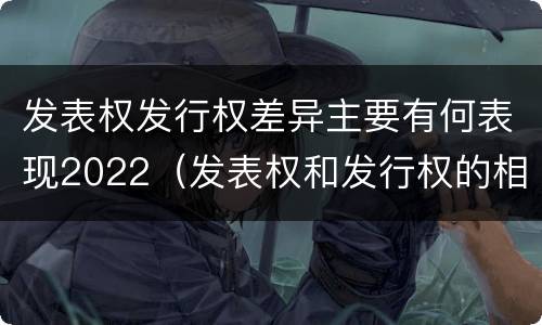 发表权发行权差异主要有何表现2022（发表权和发行权的相同点）