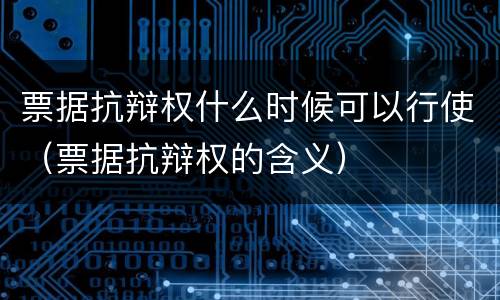 票据抗辩权什么时候可以行使（票据抗辩权的含义）
