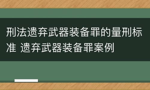 刑法遗弃武器装备罪的量刑标准 遗弃武器装备罪案例