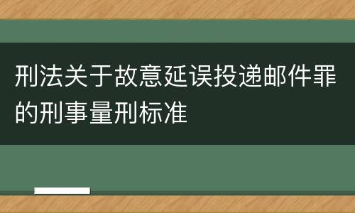 刑法关于故意延误投递邮件罪的刑事量刑标准