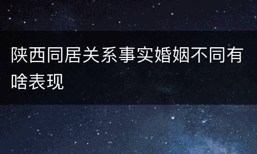 陕西同居关系事实婚姻不同有啥表现