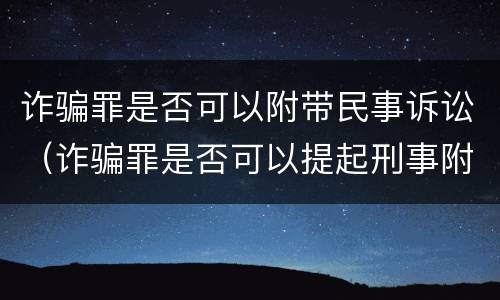 诈骗罪是否可以附带民事诉讼（诈骗罪是否可以提起刑事附带民事诉讼）