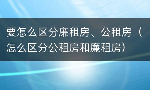 要怎么区分廉租房、公租房（怎么区分公租房和廉租房）