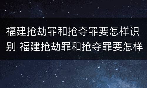 福建抢劫罪和抢夺罪要怎样识别 福建抢劫罪和抢夺罪要怎样识别认定