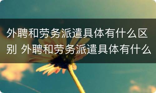 外聘和劳务派遣具体有什么区别 外聘和劳务派遣具体有什么区别呢