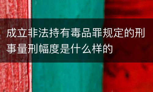 成立非法持有毒品罪规定的刑事量刑幅度是什么样的