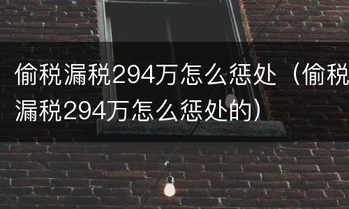 偷税漏税294万怎么惩处（偷税漏税294万怎么惩处的）