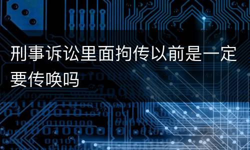 刑事诉讼里面拘传以前是一定要传唤吗
