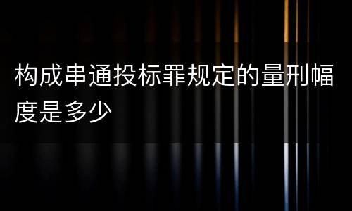 构成串通投标罪规定的量刑幅度是多少
