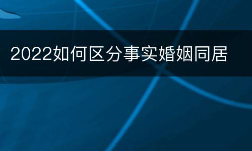 2022如何区分事实婚姻同居