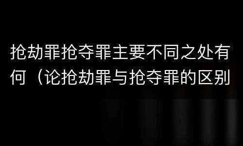 抢劫罪抢夺罪主要不同之处有何（论抢劫罪与抢夺罪的区别）
