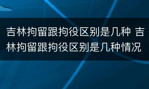吉林拘留跟拘役区别是几种 吉林拘留跟拘役区别是几种情况