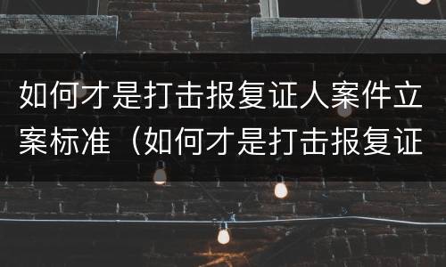 如何才是打击报复证人案件立案标准（如何才是打击报复证人案件立案标准呢）