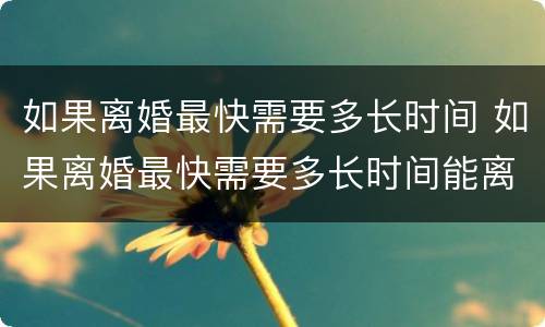 如果离婚最快需要多长时间 如果离婚最快需要多长时间能离婚