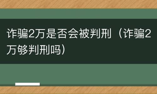 诈骗2万是否会被判刑（诈骗2万够判刑吗）
