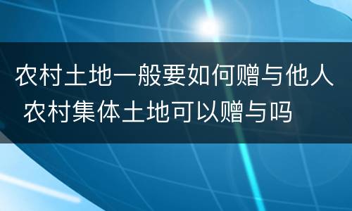 农村土地一般要如何赠与他人 农村集体土地可以赠与吗