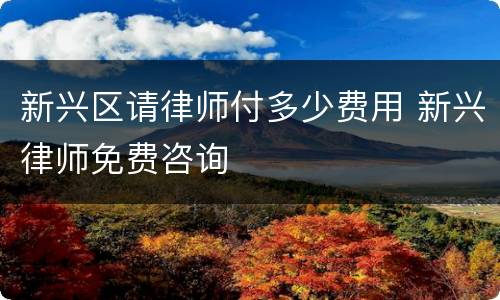 新兴区请律师付多少费用 新兴律师免费咨询
