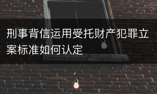 刑事背信运用受托财产犯罪立案标准如何认定