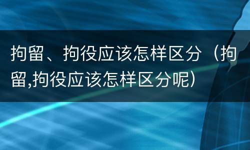 拘留、拘役应该怎样区分（拘留,拘役应该怎样区分呢）
