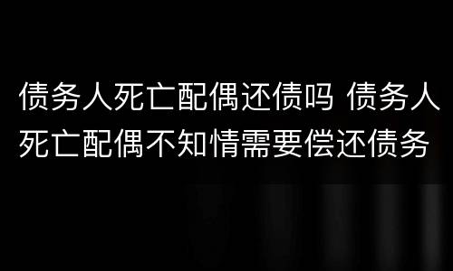 债务人死亡配偶还债吗 债务人死亡配偶不知情需要偿还债务吗?