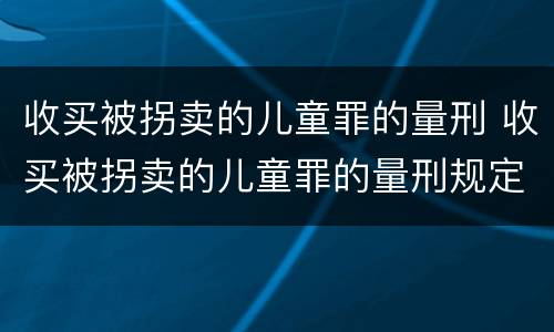 收买被拐卖的儿童罪的量刑 收买被拐卖的儿童罪的量刑规定