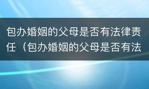 包办婚姻的父母是否有法律责任（包办婚姻的父母是否有法律责任）