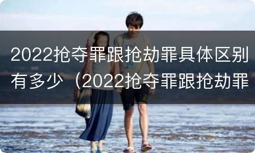 2022抢夺罪跟抢劫罪具体区别有多少（2022抢夺罪跟抢劫罪具体区别有多少种）