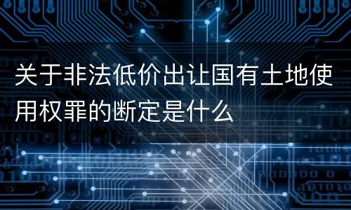 关于非法低价出让国有土地使用权罪的断定是什么