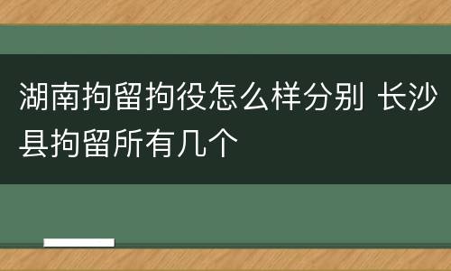 湖南拘留拘役怎么样分别 长沙县拘留所有几个